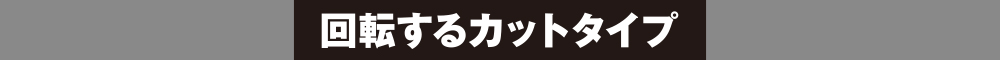 回転するカットタイプ